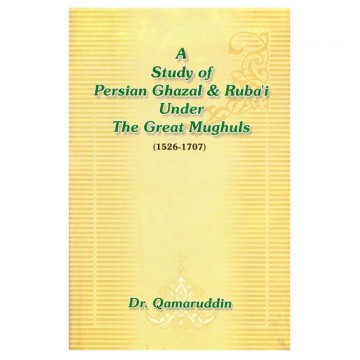 A Study of Persian Ghazal & Ruba'i Under The Great Mughuls (1526-1707)